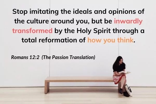 Lady sitting on bench with text from Ronmans 12:2 (The Passion Translation: Stop imitating the ideals and opinions of the culture around you, but be inwardly transformed by the Holy Spirit through a total reformation of how you think
